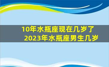 10年水瓶座现在几岁了 2023年水瓶座男生几岁